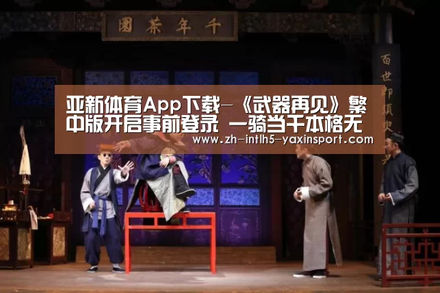亚新体育App下载-《武器再见》繁中版开启事前登录 一骑当千本格无双(图2) 亚新体育手机应用