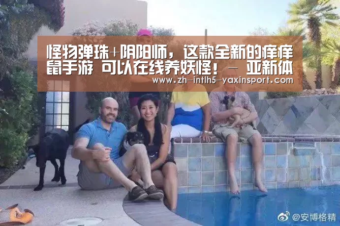 怪物弹珠+阴阳师,这款全新的痒痒鼠手游 可以在线养妖怪!- 亚新体育手机应用(图3) 亚新体育App下载