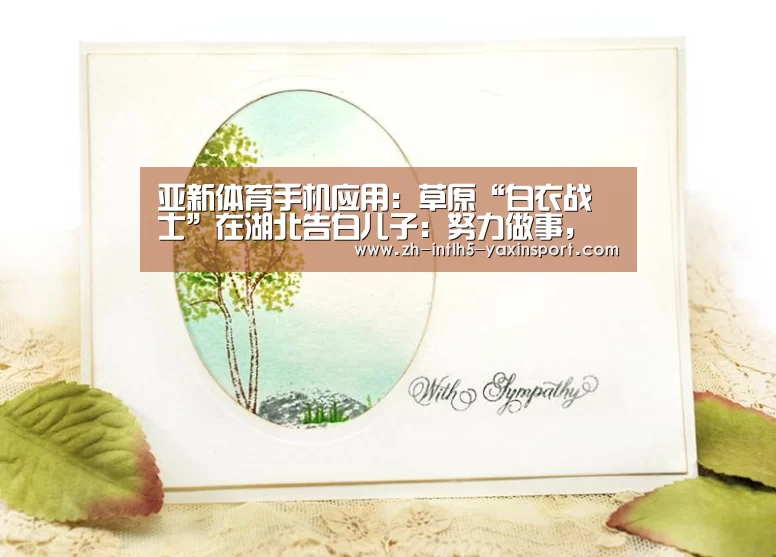 亚新体育手机应用:草原“白衣战士”在湖北告白儿子:努力做事,认真锻炼(图2) 亚新体育手机应用