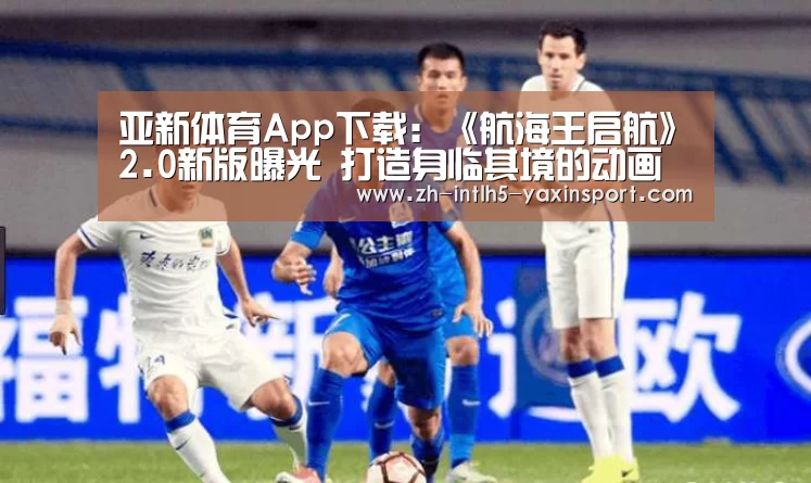 亚新体育App下载:《航海王启航》2.0新版曝光 打造身临其境的动画体验(图3) 亚新体育App下载